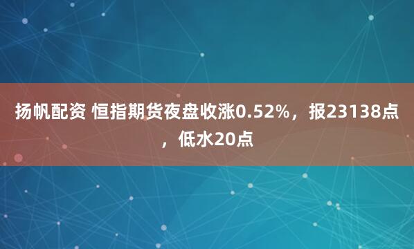 扬帆配资 恒指期货夜盘收涨0.52%，报23138点，低水20点