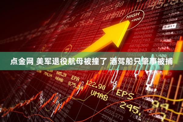 点金网 美军退役航母被撞了 酒驾船只肇事被捕