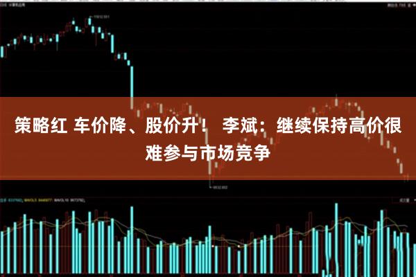 策略红 车价降、股价升！ 李斌：继续保持高价很难参与市场竞争