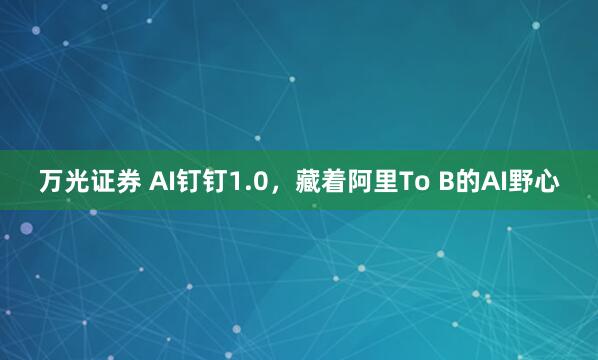 万光证券 AI钉钉1.0，藏着阿里To B的AI野心