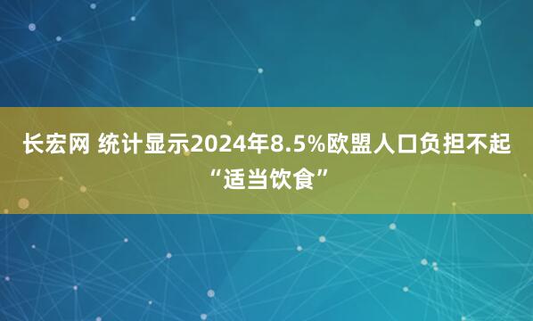 长宏网 统计显示2024年8.5%欧盟人口负担不起“适当饮食”