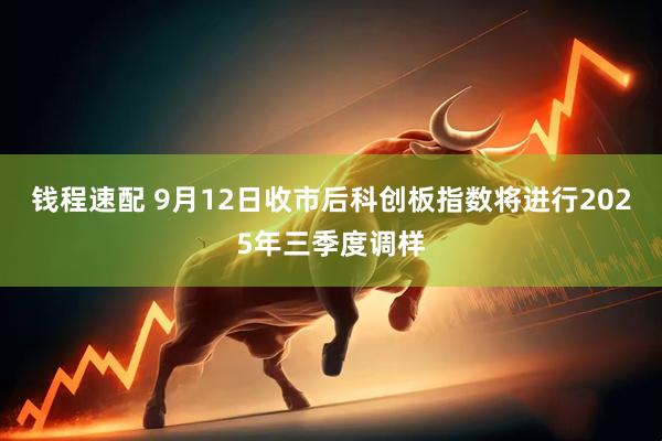 钱程速配 9月12日收市后科创板指数将进行2025年三季度调样