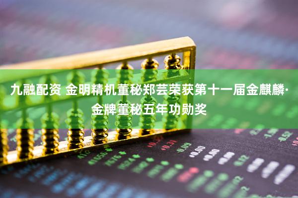 九融配资 金明精机董秘郑芸荣获第十一届金麒麟·金牌董秘五年功勋奖