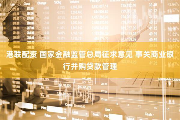 港联配资 国家金融监管总局征求意见 事关商业银行并购贷款管理