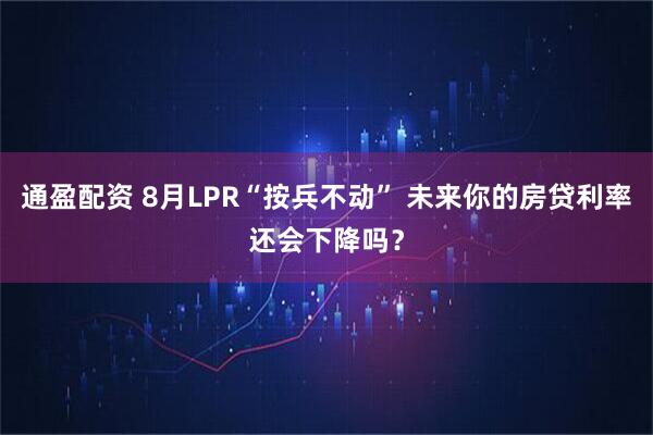 通盈配资 8月LPR“按兵不动” 未来你的房贷利率还会下降吗？