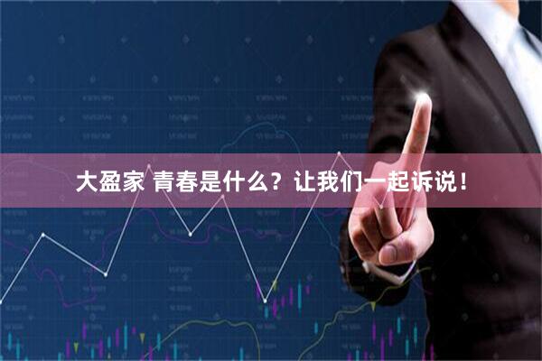 大盈家 青春是什么？让我们一起诉说！