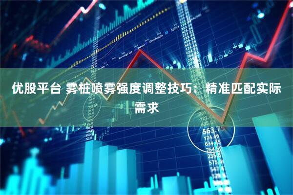 优股平台 雾桩喷雾强度调整技巧：精准匹配实际需求