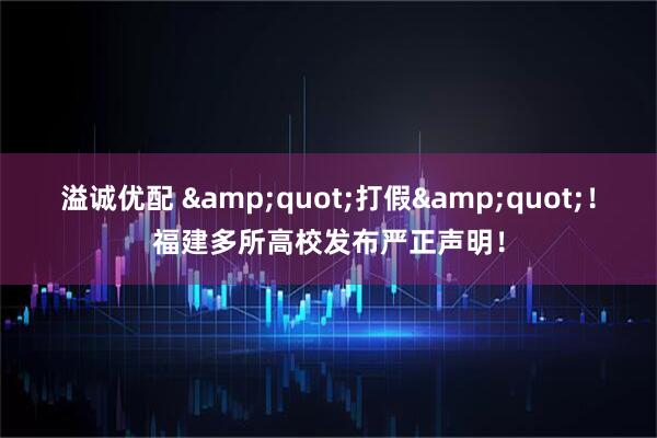 溢诚优配 &quot;打假&quot;！福建多所高校发布严正声明！