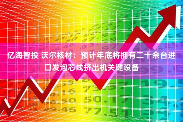 亿海智投 沃尔核材：预计年底将拥有二十余台进口发泡芯线挤出机关键设备