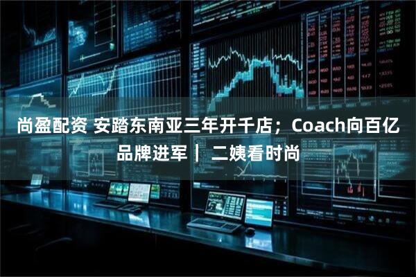 尚盈配资 安踏东南亚三年开千店；Coach向百亿品牌进军｜ 二姨看时尚