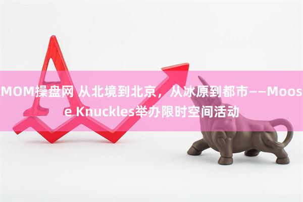 MOM操盘网 从北境到北京，从冰原到都市——Moose Knuckles举办限时空间活动