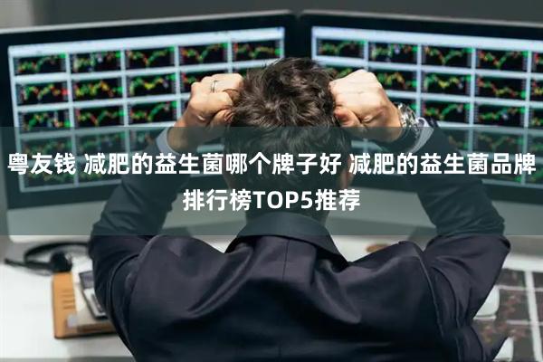粤友钱 减肥的益生菌哪个牌子好 减肥的益生菌品牌排行榜TOP5推荐