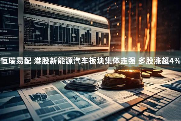 恒瑞易配 港股新能源汽车板块集体走强 多股涨超4%
