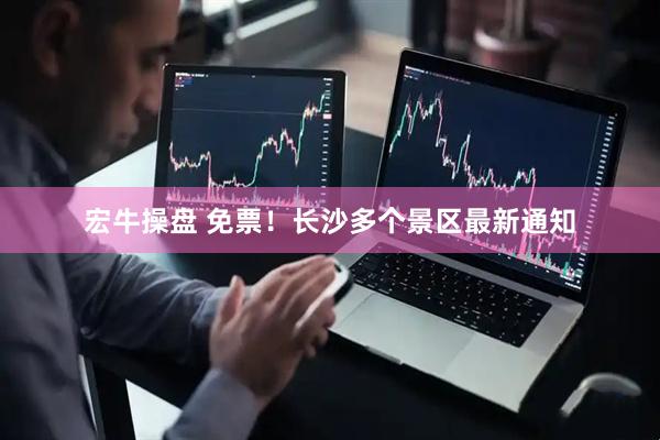 宏牛操盘 免票！长沙多个景区最新通知