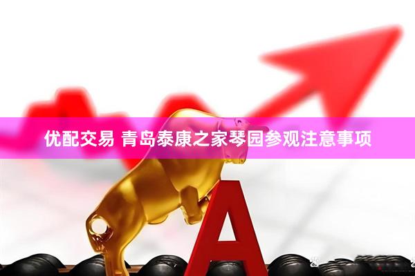 优配交易 青岛泰康之家琴园参观注意事项