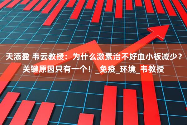 天添盈 韦云教授：为什么激素治不好血小板减少？关键原因只有一个！_免疫_环境_韦教授