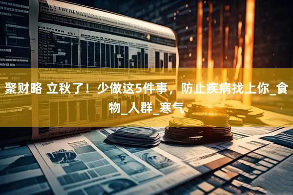 聚财略 立秋了！少做这5件事，防止疾病找上你_食物_人群_寒气