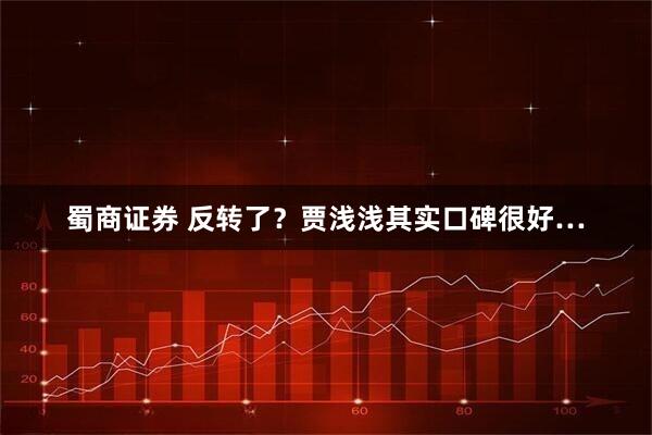 蜀商证券 反转了？贾浅浅其实口碑很好…