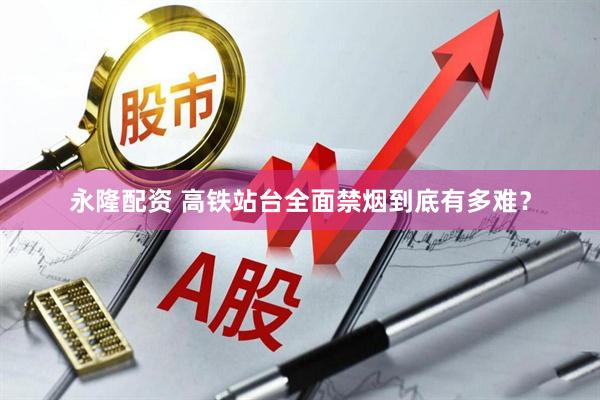 永隆配资 高铁站台全面禁烟到底有多难？