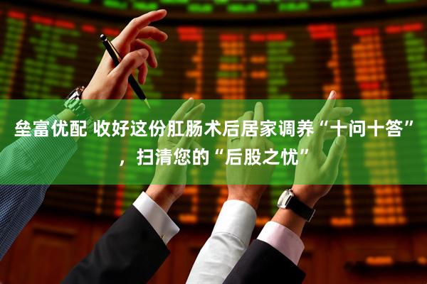 垒富优配 收好这份肛肠术后居家调养“十问十答”，扫清您的“后股之忧”